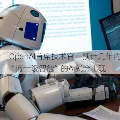 OpenAI首席技术官：预计几年内“博士级智能”的AI就会出现