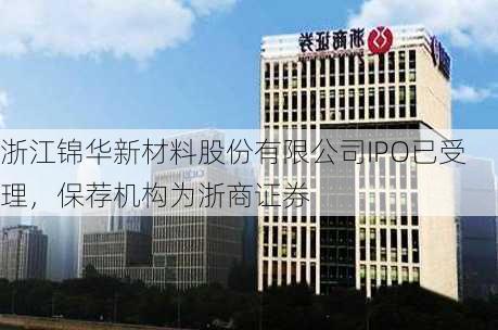 浙江锦华新材料股份有限公司IPO已受理，保荐机构为浙商证券