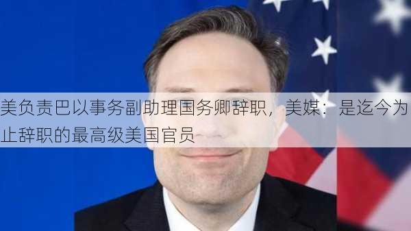 美负责巴以事务副助理国务卿辞职，美媒：是迄今为止辞职的最高级美国官员