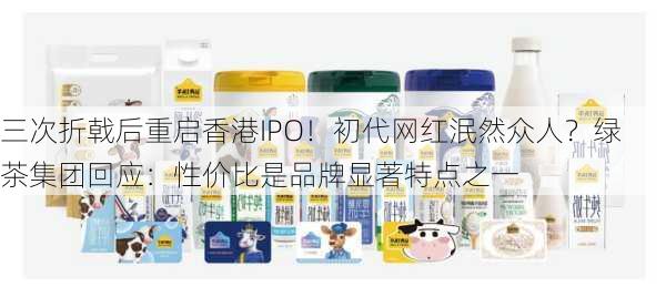 三次折戟后重启香港IPO！初代网红泯然众人？绿茶集团回应：性价比是品牌显著特点之一