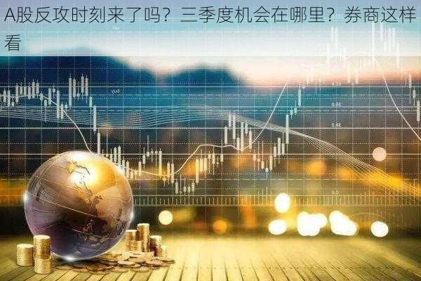 A股反攻时刻来了吗？三季度机会在哪里？券商这样看