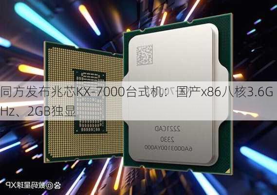 同方发布兆芯KX-7000台式机：国产x86八核3.6GHz、2GB独显