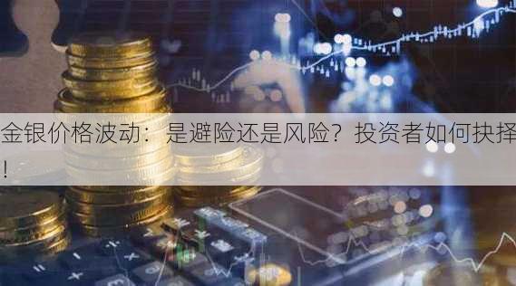 金银价格波动：是避险还是风险？投资者如何抉择！