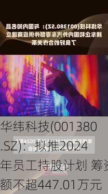 华纬科技(001380.SZ)：拟推2024年员工持股计划 筹资总额不超447.01万元