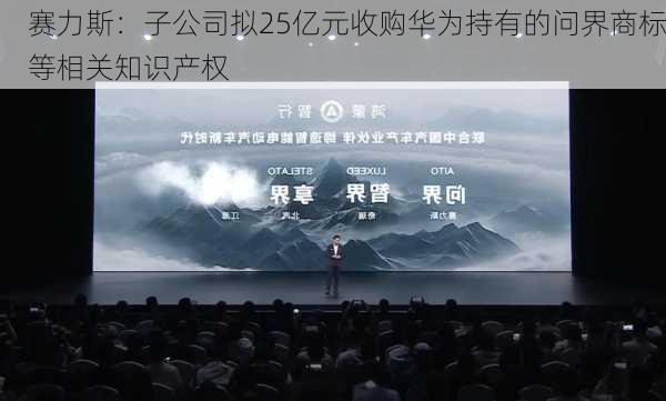 赛力斯：子公司拟25亿元收购华为持有的问界商标等相关知识产权