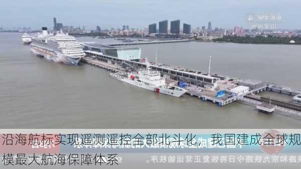 沿海航标实现遥测遥控全部北斗化，我国建成全球规模最大航海保障体系