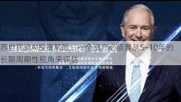 苏世民谈AI投资风险：一个资产必须要从5~10年的长期周期性视角来评估