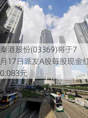 秦港股份(03369)将于7月17日派发A股每股现金红利0.083元