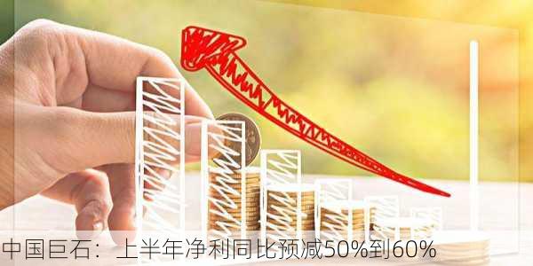 中国巨石：上半年净利同比预减50%到60%