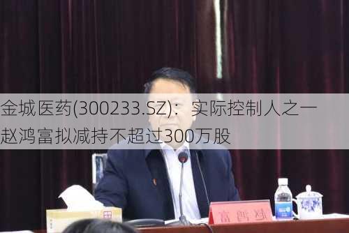 金城医药(300233.SZ)：实际控制人之一赵鸿富拟减持不超过300万股