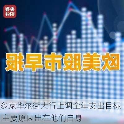 多家华尔街大行上调全年支出目标 主要原因出在他们自身