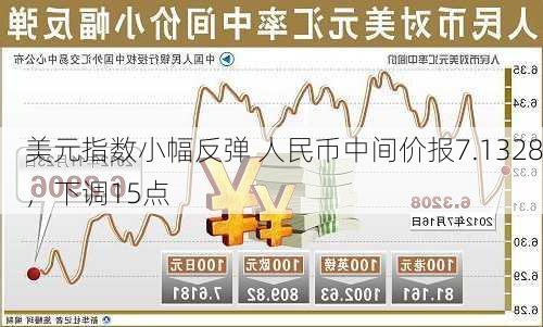 美元指数小幅反弹 人民币中间价报7.1328，下调15点