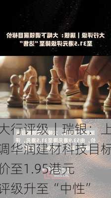 大行评级｜瑞银：上调华润建材科技目标价至1.95港元 评级升至“中性”