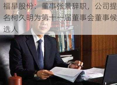 福星股份：董事张景辞职，公司提名柯久明为第十一届董事会董事候选人