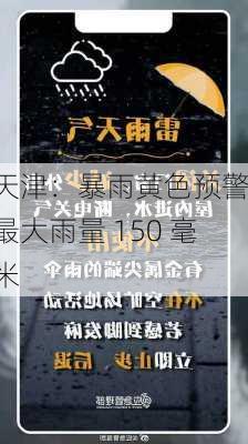 天津：暴雨黄色预警 最大雨量 150 毫米