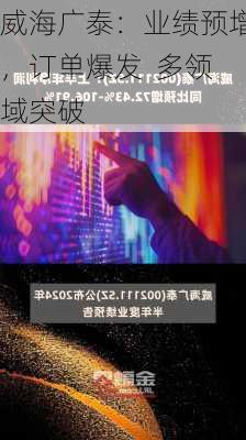 威海广泰：业绩预增，订单爆发  多领域突破