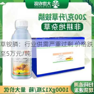 草铵膦：行业供需严重过剩 价格跌至5万元/吨