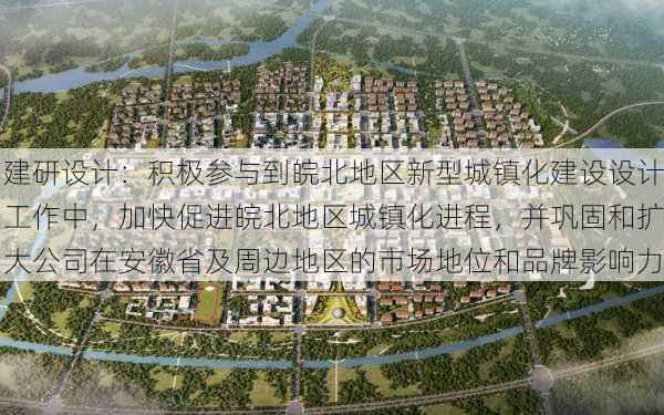 建研设计：积极参与到皖北地区新型城镇化建设设计工作中，加快促进皖北地区城镇化进程，并巩固和扩大公司在安徽省及周边地区的市场地位和品牌影响力