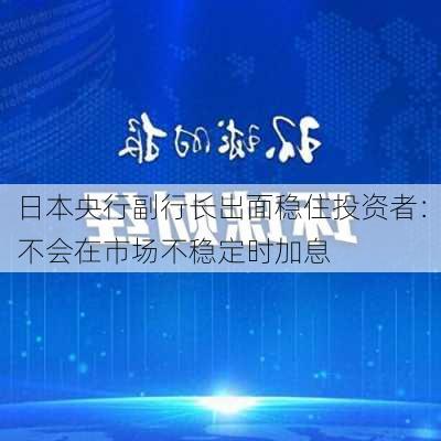 日本央行副行长出面稳住投资者：不会在市场不稳定时加息