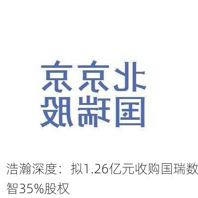 浩瀚深度：拟1.26亿元收购国瑞数智35%股权