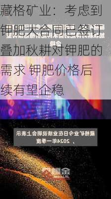 藏格矿业：考虑到钾肥大合同已签订叠加秋耕对钾肥的需求 钾肥价格后续有望企稳