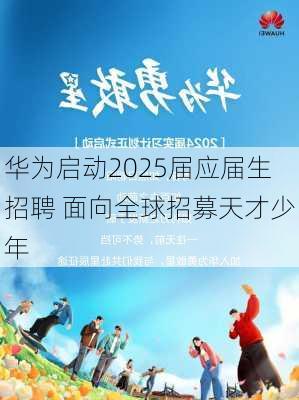 华为启动2025届应届生招聘 面向全球招募天才少年