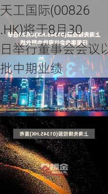 天工国际(00826.HK)将于8月30日举行董事会会议以审批中期业绩