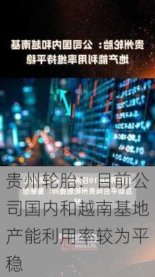 贵州轮胎：目前公司国内和越南基地产能利用率较为平稳