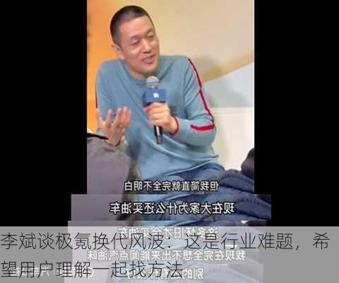 李斌谈极氪换代风波：这是行业难题，希望用户理解一起找方法