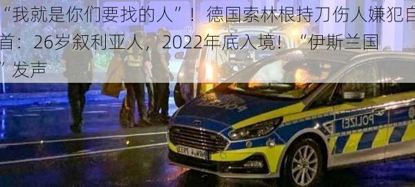 “我就是你们要找的人”！德国索林根持刀伤人嫌犯自首：26岁叙利亚人，2022年底入境！“伊斯兰国”发声