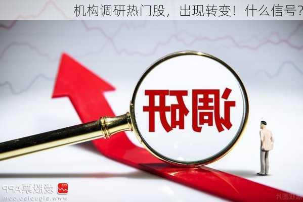 机构调研热门股，出现转变！什么信号？