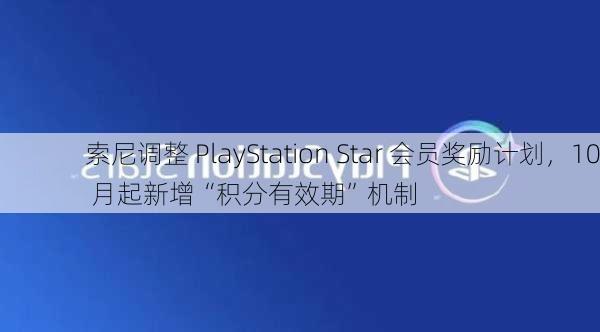 索尼调整 PlayStation Star 会员奖励计划，10 月起新增“积分有效期”机制