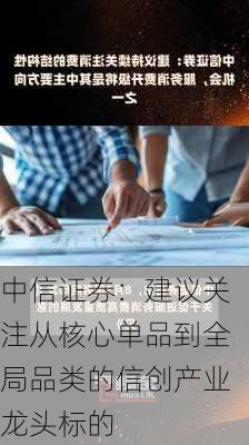 中信证券：建议关注从核心单品到全局品类的信创产业龙头标的