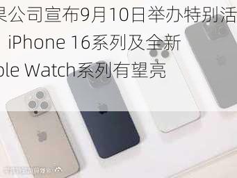 苹果公司宣布9月10日举办特别活动？iPhone 16系列及全新Apple Watch系列有望亮相