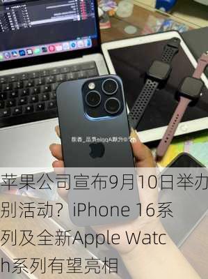 苹果公司宣布9月10日举办特别活动？iPhone 16系列及全新Apple Watch系列有望亮相