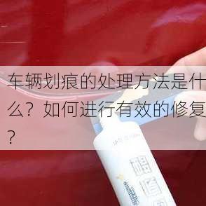 车辆划痕的处理方法是什么？如何进行有效的修复？