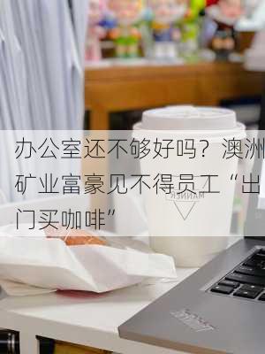 办公室还不够好吗？澳洲矿业富豪见不得员工“出门买咖啡”