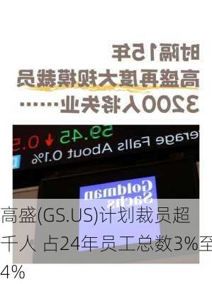 高盛(GS.US)计划裁员超千人 占24年员工总数3%至4%