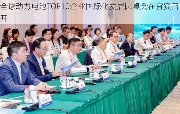 全球动力电池TOP10企业国际化发展圆桌会在宜宾召开