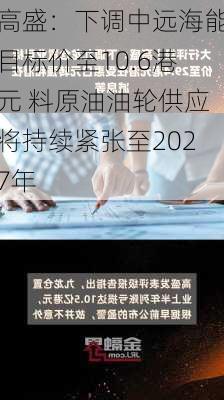 高盛：下调中远海能目标价至10.6港元 料原油油轮供应将持续紧张至2027年