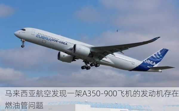 马来西亚航空发现一架A350-900飞机的发动机存在燃油管问题