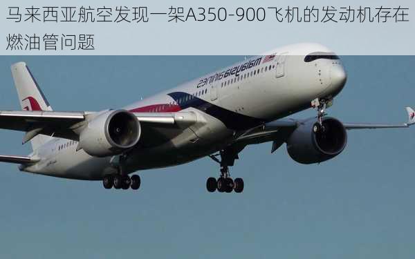 马来西亚航空发现一架A350-900飞机的发动机存在燃油管问题