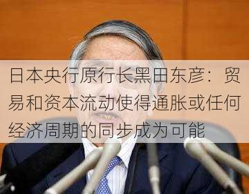 日本央行原行长黑田东彦：贸易和资本流动使得通胀或任何经济周期的同步成为可能