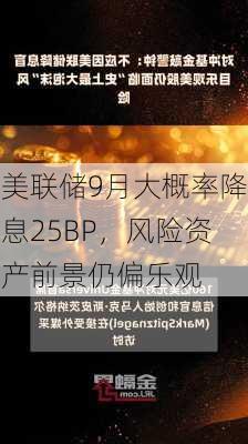 美联储9月大概率降息25BP，风险资产前景仍偏乐观