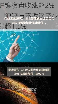 沪镍夜盘收涨超2%，沪锌与不锈钢至少涨超1.5%