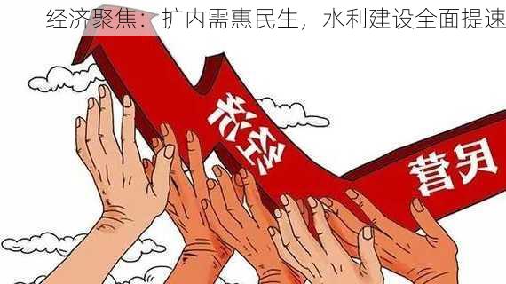 经济聚焦：扩内需惠民生，水利建设全面提速