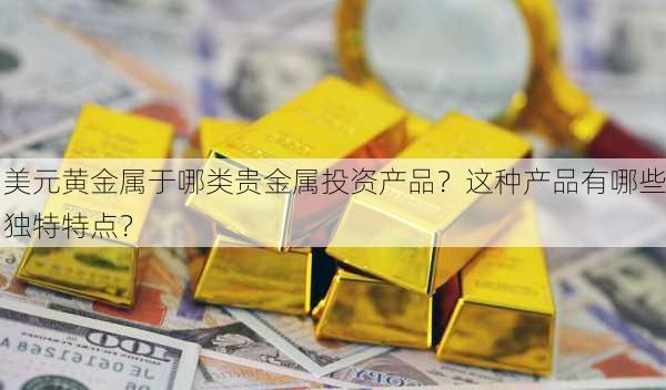 美元黄金属于哪类贵金属投资产品？这种产品有哪些独特特点？