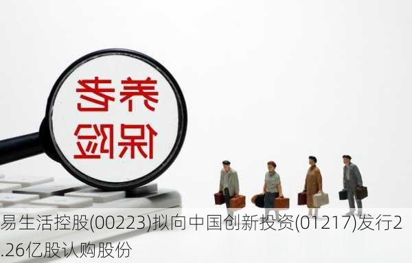 易生活控股(00223)拟向中国创新投资(01217)发行2.26亿股认购股份