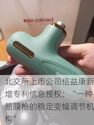 北交所上市公司倍益康新增专利信息授权：“一种筋膜枪的稳定变幅调节机构”