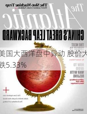 美国大西洋盘中异动 股价大跌5.33%